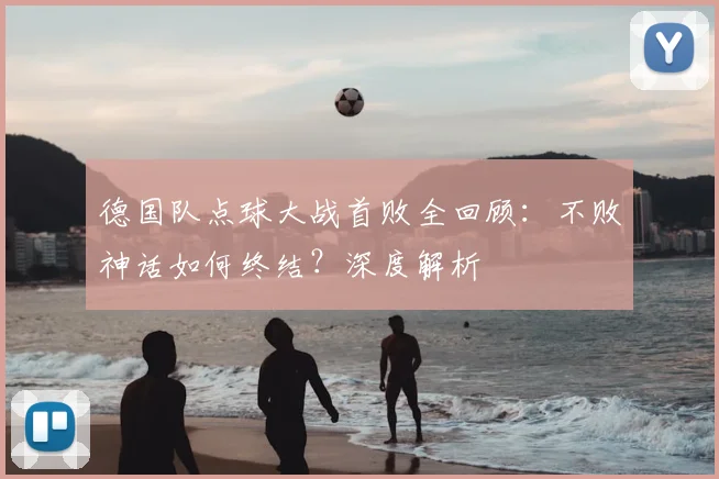 德国队点球大战首败全回顾：不败神话如何终结？深度解析