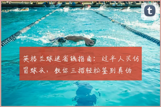 英格兰球迷省钱指南：过半人买仿冒球衣，教你三招轻松鉴别真伪