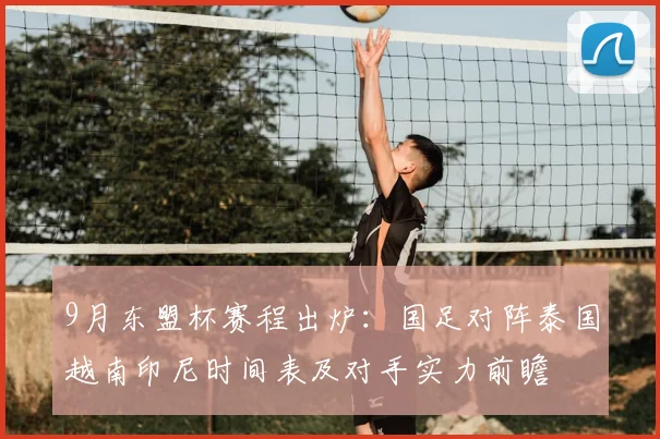 9月东盟杯赛程出炉：国足对阵泰国越南印尼时间表及对手实力前瞻