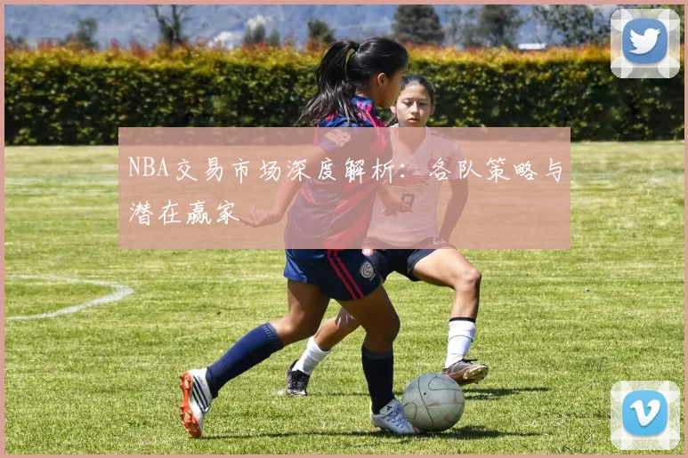 NBA交易市场深度解析：各队策略与潜在赢家