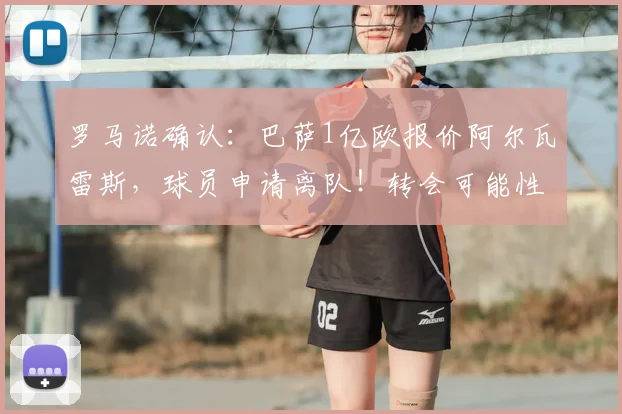 罗马诺确认:巴萨1亿欧报价阿尔瓦雷斯,球员申请离队!转会可能性深度分析