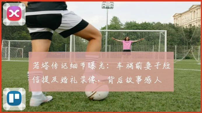 若塔传记细节曝光:车祸前妻子短信提及婚礼录像,背后故事感人