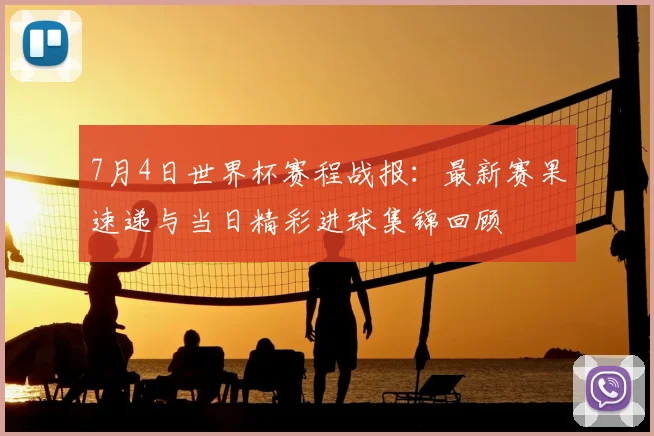 7月4日世界杯赛程战报：最新赛果速递与当日精彩进球集锦回顾