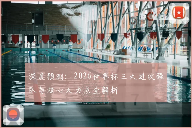 深度预测:2026世界杯三大进攻强队与核心火力点全解析