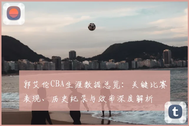 郭艾伦CBA生涯数据总览：关键比赛表现、历史纪录与效率深度解析