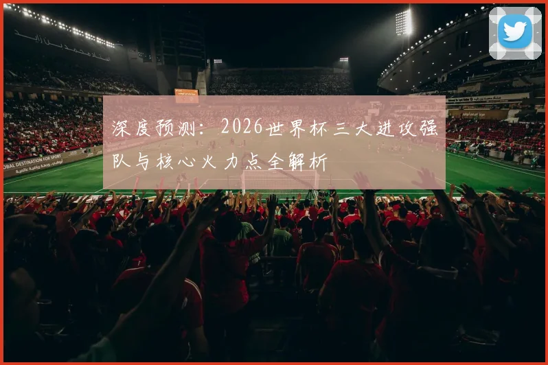 深度预测:2026世界杯三大进攻强队与核心火力点全解析