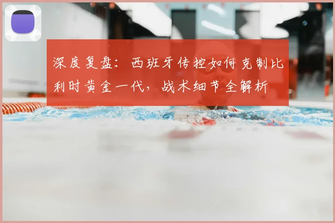 深度复盘:西班牙传控如何克制比利时黄金一代,战术细节全解析