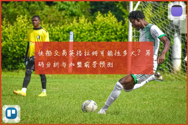 快船交易英格拉姆可能性多大？筹码分析与加盟前景预测