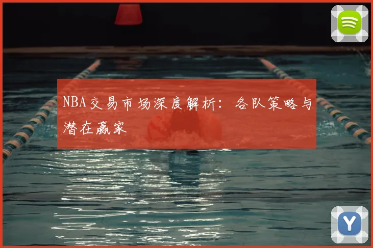 NBA交易市场深度解析：各队策略与潜在赢家