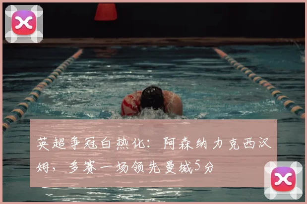英超争冠白热化：阿森纳力克西汉姆，多赛一场领先曼城5分