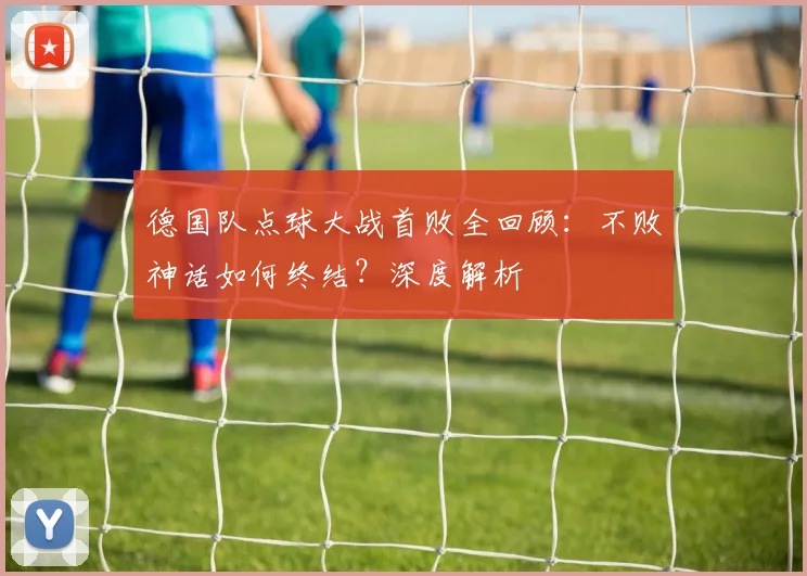 德国队点球大战首败全回顾：不败神话如何终结？深度解析