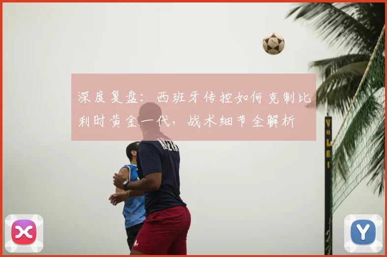 深度复盘:西班牙传控如何克制比利时黄金一代,战术细节全解析