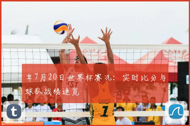 年7月20日世界杯赛况:实时比分与球队战绩速览